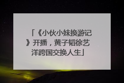 《小伙小妹换游记》开播，黄子韬徐艺洋跨国交换人生