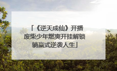 《逆天成仙》开播 废柴少年燃爽开挂解锁躺赢式逆袭人生