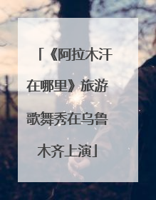 《阿拉木汗在哪里》旅游歌舞秀在乌鲁木齐上演