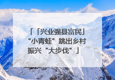 「兴业强县富民」“小青蛙”跳出乡村振兴“大步伐”
