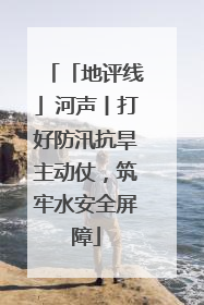 「地评线」河声丨打好防汛抗旱主动仗，筑牢水安全屏障
