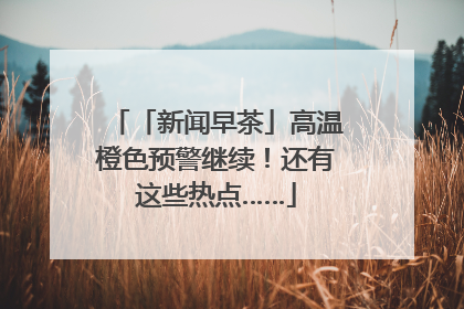 「新闻早茶」高温橙色预警继续！还有这些热点……
