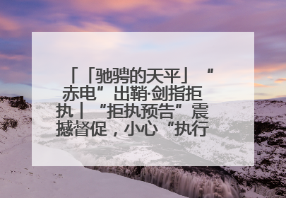 「驰骋的天平」“赤电”出鞘·剑指拒执︱“拒执预告”震撼督促，小心“执行”变“执刑”