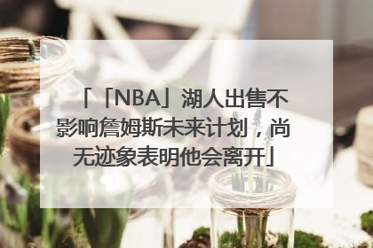 「NBA」湖人出售不影响詹姆斯未来计划，尚无迹象表明他会离开