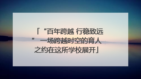 “百年跨越 行稳致远” 一场跨越时空的育人之约在这所学校展开