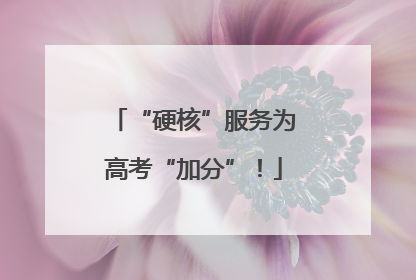 “硬核”服务为高考“加分”！