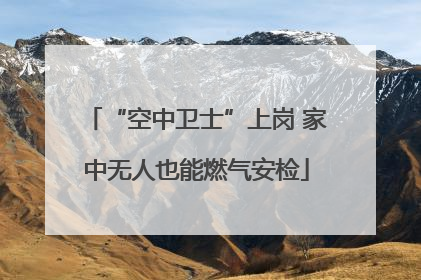 “空中卫士”上岗 家中无人也能燃气安检