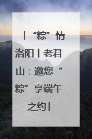 “粽”情洛阳丨老君山：邀您“粽”享端午之约