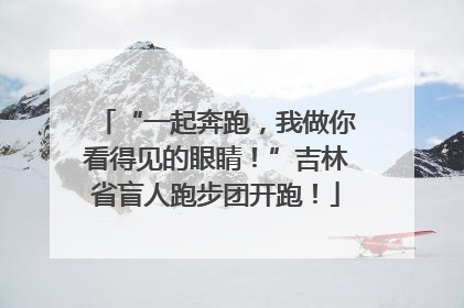 “一起奔跑，我做你看得见的眼睛！”吉林省盲人跑步团开跑！