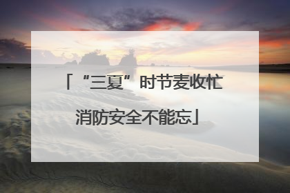 “三夏”时节麦收忙 消防安全不能忘