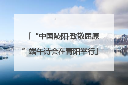 “中国陵阳·致敬屈原”端午诗会在青阳举行