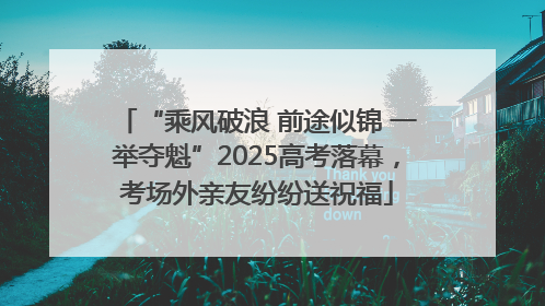 “乘风破浪 前途似锦 一举夺魁”2025高考落幕，考场外亲友纷纷送祝福