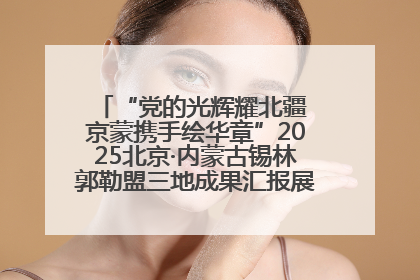 “党的光辉耀北疆 京蒙携手绘华章”2025北京·内蒙古锡林郭勒盟三地成果汇报展系列活动启动