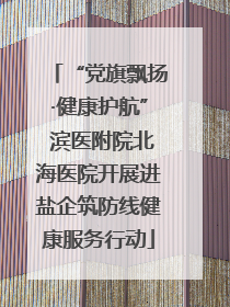 “党旗飘扬·健康护航” 滨医附院北海医院开展进盐企筑防线健康服务行动
