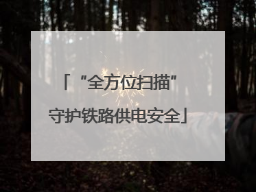 “全方位扫描” 守护铁路供电安全