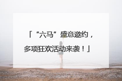 “六马”盛意邀约，多项狂欢活动来袭！