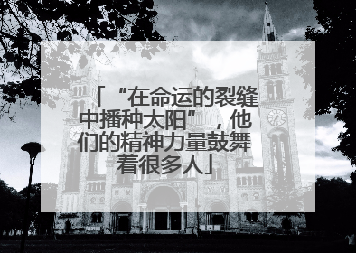 “在命运的裂缝中播种太阳”，他们的精神力量鼓舞着很多人