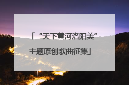 “天下黄河洛阳美”主题原创歌曲征集