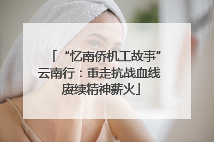 “忆南侨机工故事”云南行：重走抗战血线 赓续精神薪火
