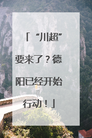 “川超”要来了？德阳已经开始行动！