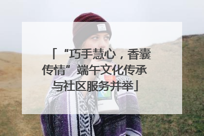 “巧手慧心，香囊传情”端午文化传承与社区服务并举