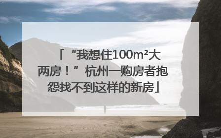 “我想住100m²大两房！”杭州一购房者抱怨找不到这样的新房