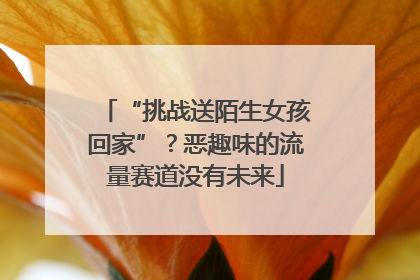 “挑战送陌生女孩回家”？恶趣味的流量赛道没有未来