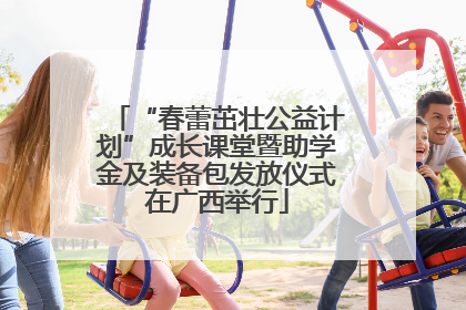 “春蕾茁壮公益计划”成长课堂暨助学金及装备包发放仪式在广西举行