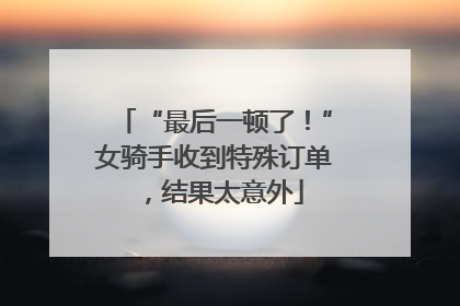 “最后一顿了！”女骑手收到特殊订单，结果太意外