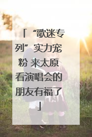 “歌迷专列”实力宠粉 来太原看演唱会的朋友有福了
