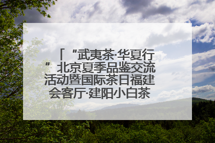 “武夷茶·华夏行”北京夏季品鉴交流活动暨国际茶日福建会客厅·建阳小白茶品牌推介会启幕！