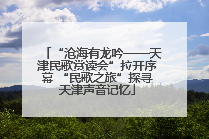 “沧海有龙吟——天津民歌赏读会”拉开序幕 “民歌之旅”探寻天津声音记忆