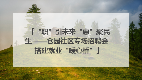 “职”引未来“惠”聚民生——仓园社区专场招聘会搭建就业“暖心桥”