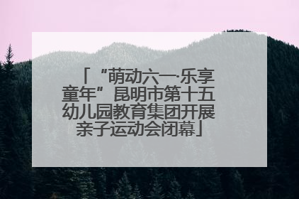 “萌动六一·乐享童年”昆明市第十五幼儿园教育集团开展亲子运动会闭幕
