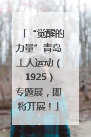 “觉醒的力量”青岛工人运动（1925）专题展，即将开展！