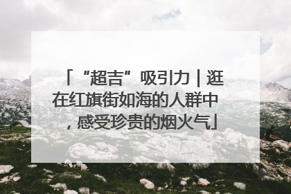 “超吉”吸引力｜逛在红旗街如海的人群中，感受珍贵的烟火气