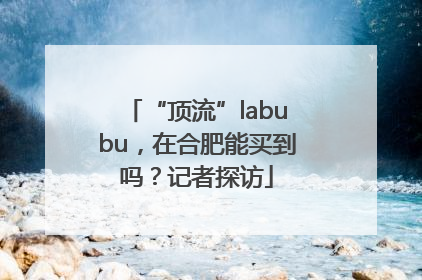 “顶流”labubu，在合肥能买到吗？记者探访