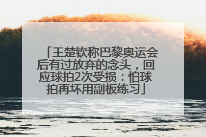 王楚钦称巴黎奥运会后有过放弃的念头，回应球拍2次受损：怕球拍再坏用副板练习
