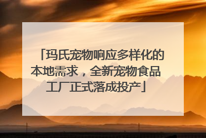 玛氏宠物响应多样化的本地需求，全新宠物食品工厂正式落成投产