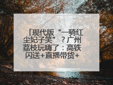 现代版“一骑红尘妃子笑”？广州荔枝玩嗨了：高铁闪送+直播带货+5折开吃