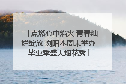 点燃心中焰火 青春灿烂绽放 浏阳本周末举办毕业季盛大烟花秀