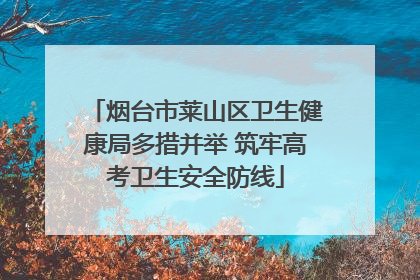 烟台市莱山区卫生健康局多措并举 筑牢高考卫生安全防线