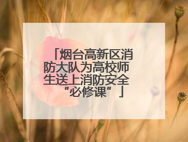 烟台高新区消防大队为高校师生送上消防安全“必修课”