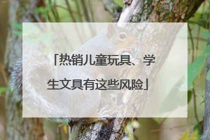 热销儿童玩具、学生文具有这些风险