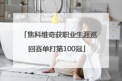 焦科维奇获职业生涯巡回赛单打第100冠