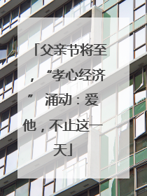 父亲节将至，“孝心经济” 涌动：爱他，不止这一天