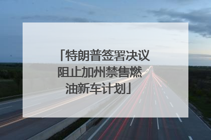 特朗普签署决议 阻止加州禁售燃油新车计划