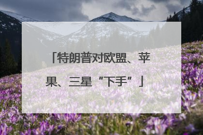 特朗普对欧盟、苹果、三星“下手”