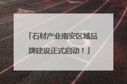 石材产业南安区域品牌建设正式启动！