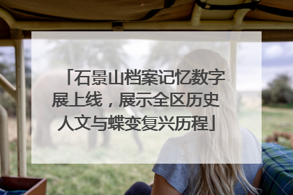 石景山档案记忆数字展上线，展示全区历史人文与蝶变复兴历程